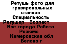 Ретушь фото для гравировальных станков › Специальность ­ Ретушер › Возраст ­ 40 - Все города Работа » Резюме   . Кемеровская обл.,Белово г.